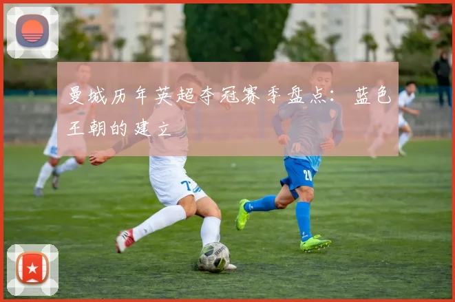 曼城历年英超夺冠赛季盘点：蓝色王朝的建立