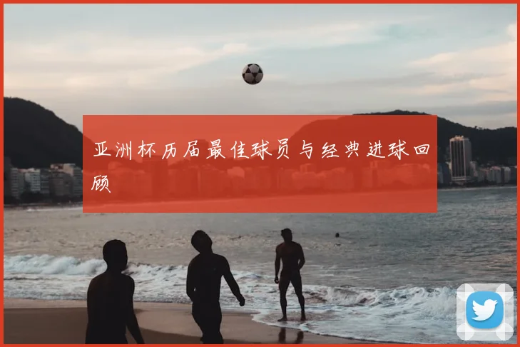 亚洲杯历届最佳球员与经典进球回顾