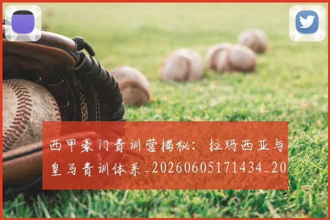 西甲豪门青训营揭秘:拉玛西亚与皇马青训体系_20260605171434_20260703181920