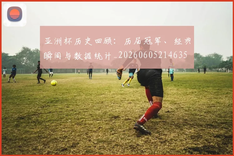 亚洲杯历史回顾:历届冠军、经典瞬间与数据统计_20260605214635