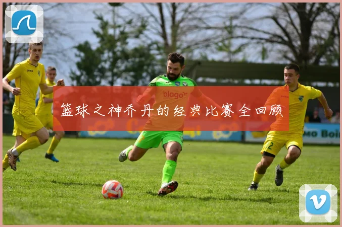 篮球之神乔丹的经典比赛全回顾