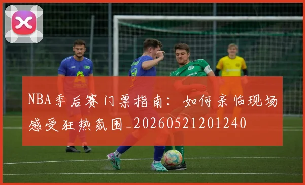 NBA季后赛门票指南：如何亲临现场感受狂热氛围_20260521201240