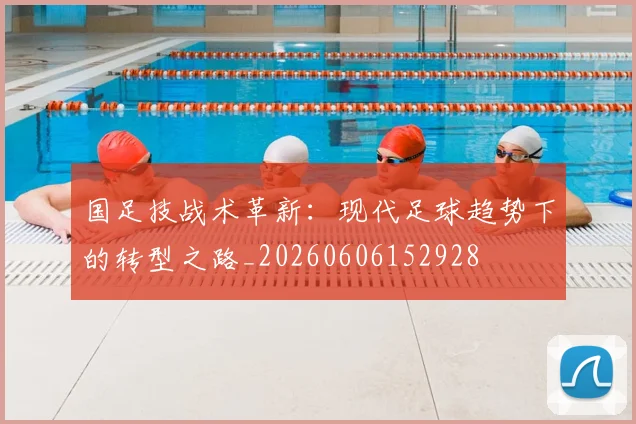 国足技战术革新:现代足球趋势下的转型之路_20260606152928