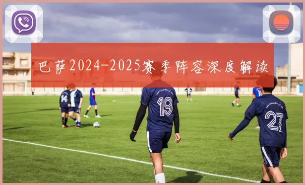 巴萨2024-2025赛季阵容深度解读