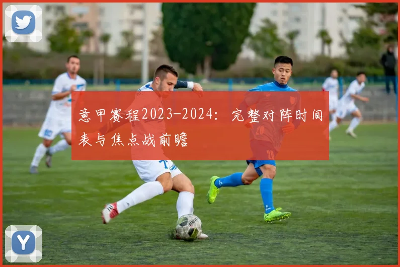 意甲赛程2023-2024:完整对阵时间表与焦点战前瞻