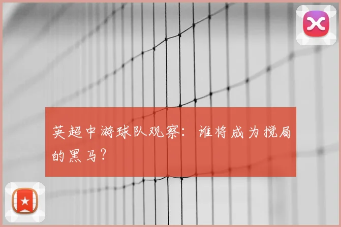 英超中游球队观察：谁将成为搅局的黑马？