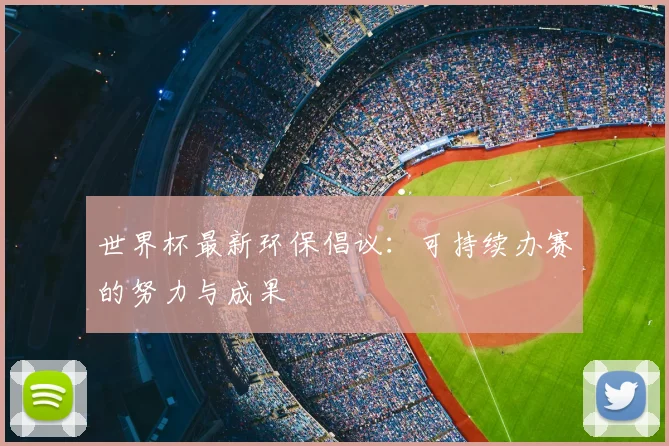 世界杯最新环保倡议：可持续办赛的努力与成果
