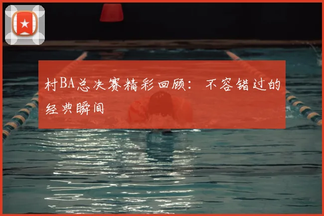 村BA总决赛精彩回顾:不容错过的经典瞬间