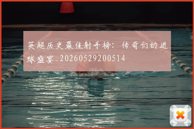 英超历史最佳射手榜：传奇们的进球盛宴_20260529200514
