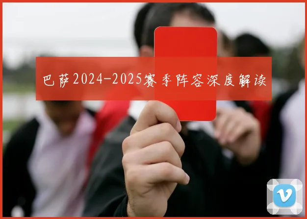 巴萨2024-2025赛季阵容深度解读