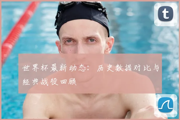 世界杯最新动态：历史数据对比与经典战役回顾