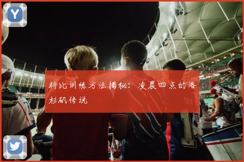 科比训练方法揭秘：凌晨四点的洛杉矶传说