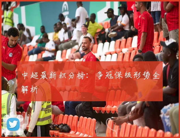 中超最新积分榜：争冠保级形势全解析