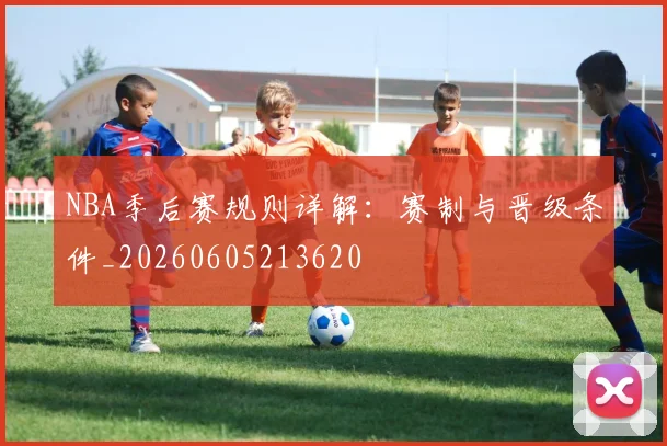NBA季后赛规则详解：赛制与晋级条件_20260605213620