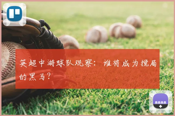 英超中游球队观察：谁将成为搅局的黑马？