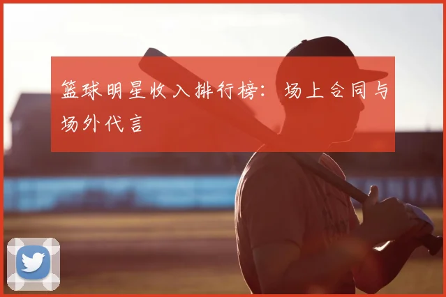 篮球明星收入排行榜：场上合同与场外代言