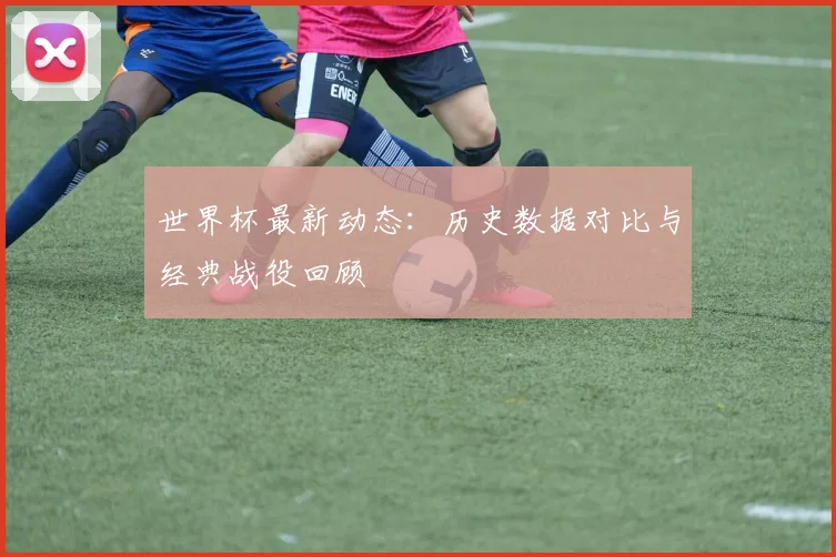 世界杯最新动态：历史数据对比与经典战役回顾