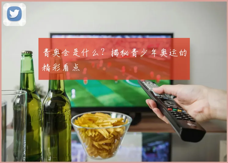 青奥会是什么？揭秘青少年奥运的精彩看点