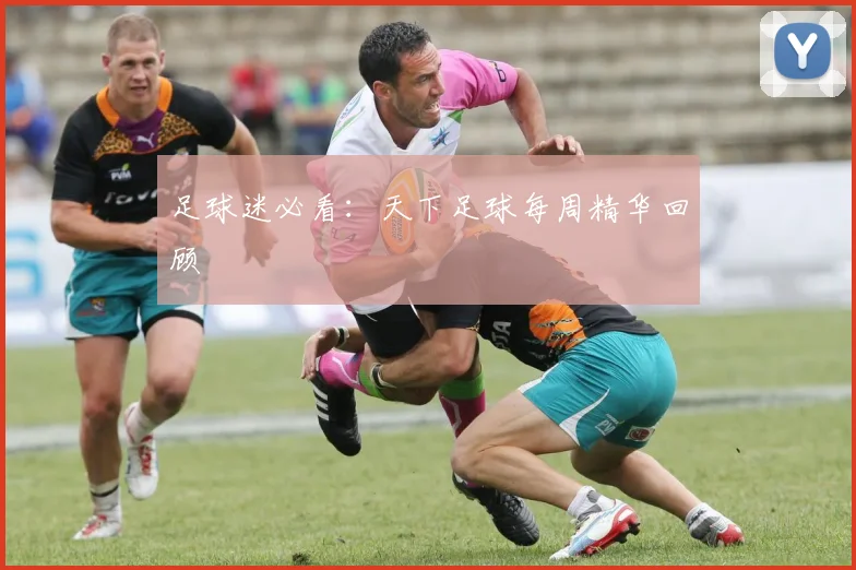足球迷必看:天下足球每周精华回顾
