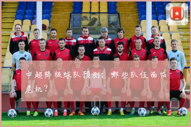 中超降级球队预测：哪些队伍面临危机？