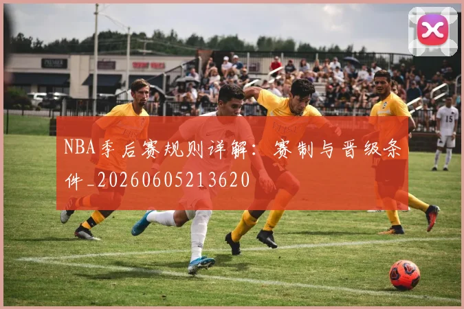 NBA季后赛规则详解：赛制与晋级条件_20260605213620