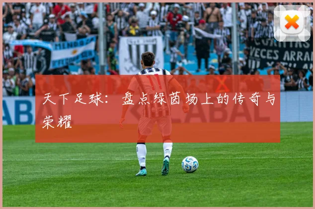 天下足球：盘点绿茵场上的传奇与荣耀