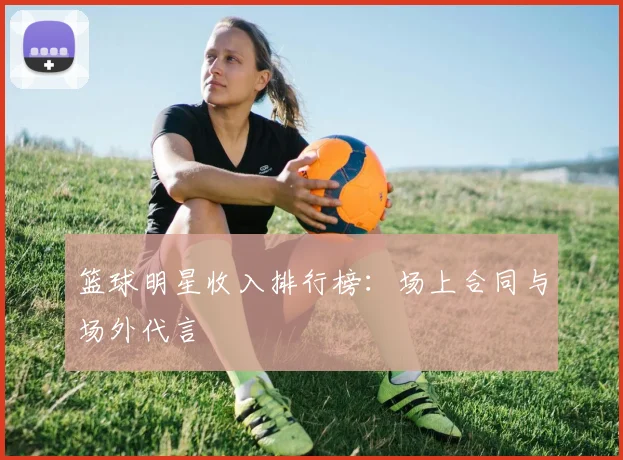 篮球明星收入排行榜：场上合同与场外代言