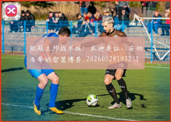 欧冠主帅战术板：瓜迪奥拉、安切洛蒂的智慧博弈_20260528193251