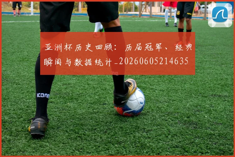 亚洲杯历史回顾:历届冠军、经典瞬间与数据统计_20260605214635