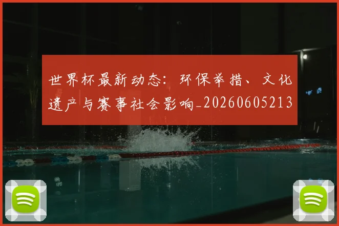 世界杯最新动态：环保举措、文化遗产与赛事社会影响_20260605213910