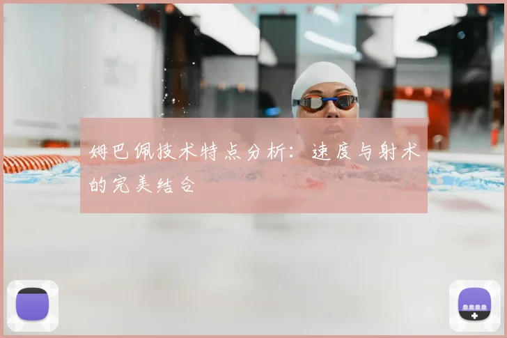 姆巴佩技术特点分析：速度与射术的完美结合
