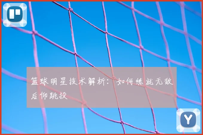 篮球明星技术解析：如何练就无敌后仰跳投