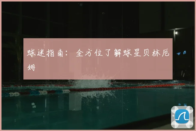 球迷指南：全方位了解球星贝林厄姆