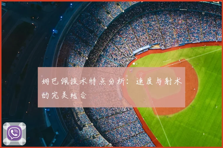 姆巴佩技术特点分析：速度与射术的完美结合