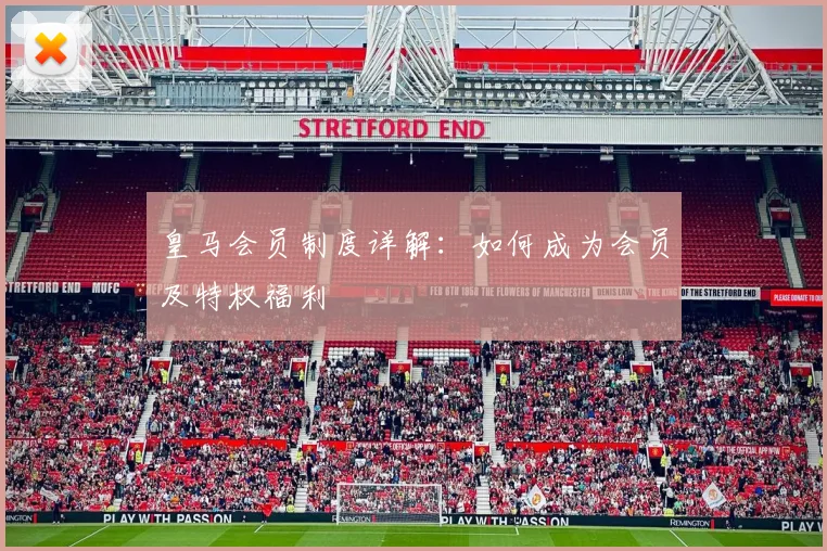皇马会员制度详解：如何成为会员及特权福利
