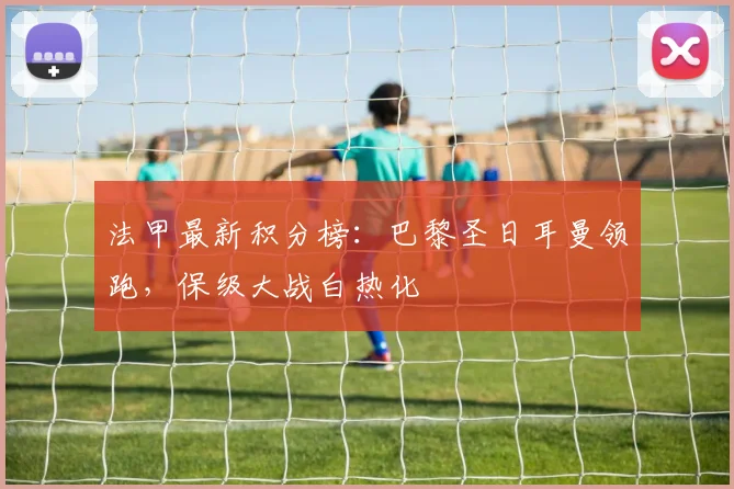 法甲最新积分榜:巴黎圣日耳曼领跑,保级大战白热化
