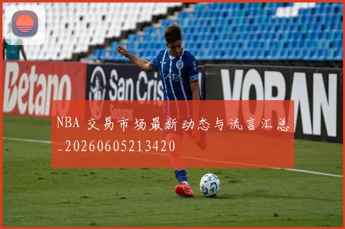 NBA 交易市场最新动态与流言汇总_20260605213420