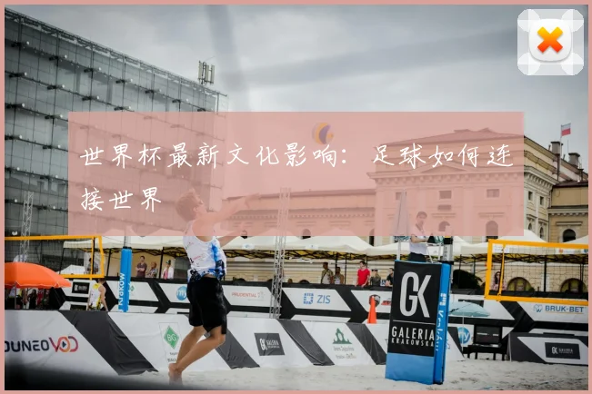 世界杯最新文化影响：足球如何连接世界