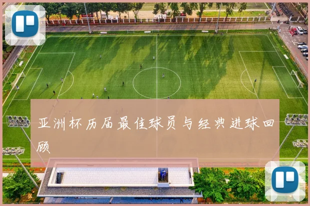 亚洲杯历届最佳球员与经典进球回顾