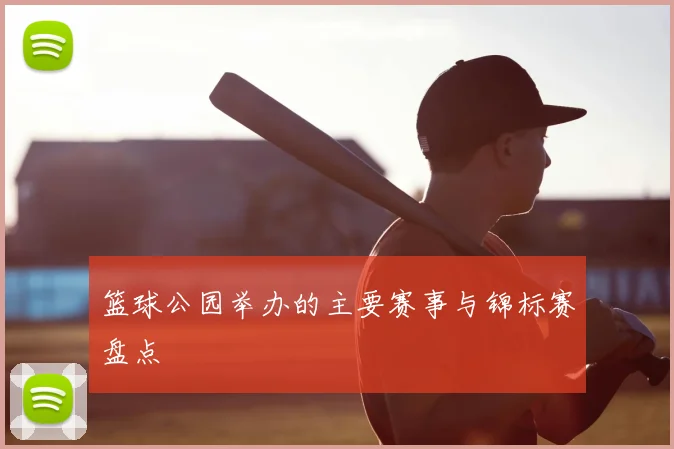 篮球公园举办的主要赛事与锦标赛盘点