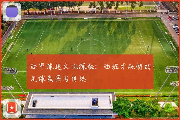 西甲球迷文化探秘:西班牙独特的足球氛围与传统