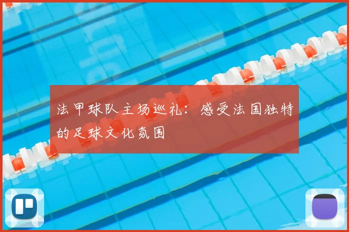 法甲球队主场巡礼：感受法国独特的足球文化氛围