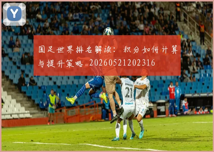 国足世界排名解读:积分如何计算与提升策略_20260521202316