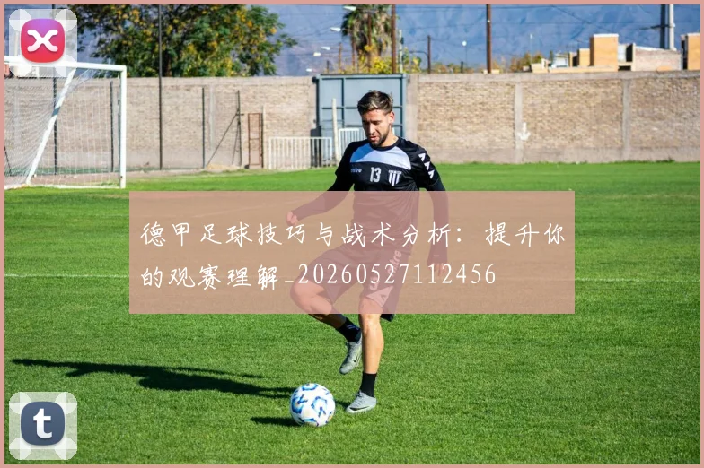 德甲足球技巧与战术分析：提升你的观赛理解_20260527112456