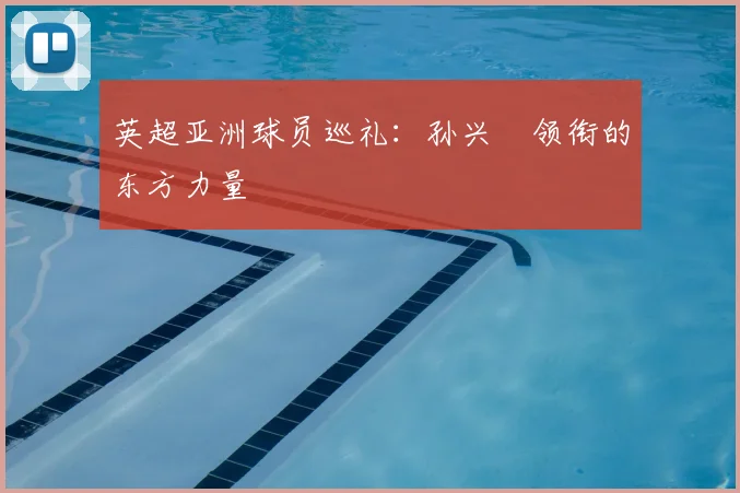英超亚洲球员巡礼：孙兴慜领衔的东方力量