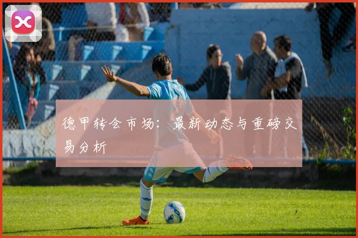 德甲转会市场:最新动态与重磅交易分析